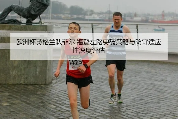 欧洲杯英格兰队菲尔·福登左路突破策略与防守适应性深度评估