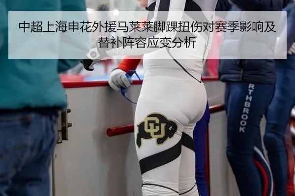 中超上海申花外援马莱莱脚踝扭伤对赛季影响及替补阵容应变分析
