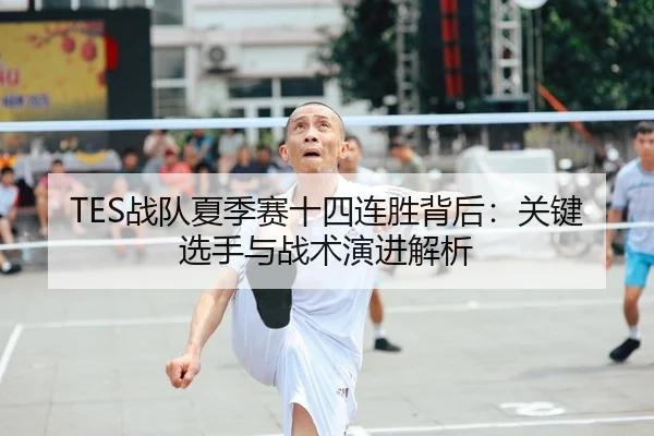 TES战队夏季赛十四连胜背后：关键选手与战术演进解析