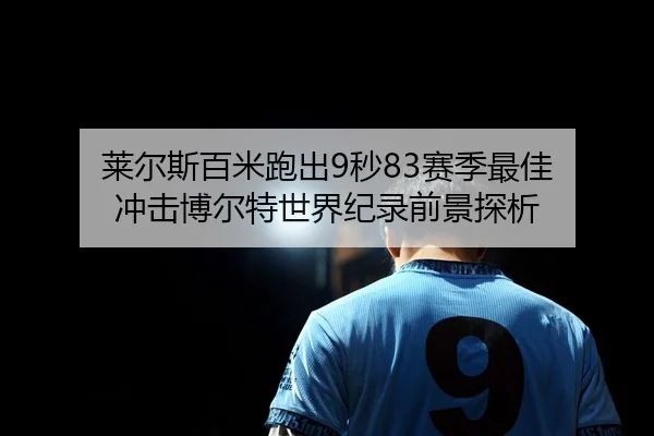 莱尔斯百米跑出9秒83赛季最佳 冲击博尔特世界纪录前景探析